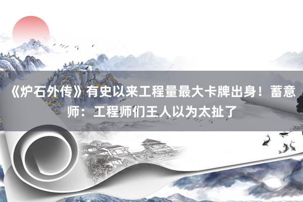 《炉石外传》有史以来工程量最大卡牌出身!蓄意师:工程师们王人以为太扯了