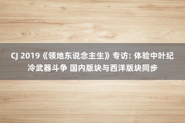 CJ 2019《领地东说念主生》专访: 体验中叶纪冷武器斗争 国内版块与西洋版块同步